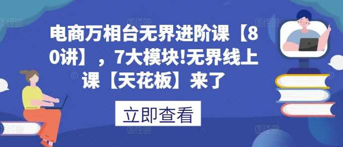 电商万相台无界进阶课【80讲】，7大模块!无界线上课【天花板】来了-东升网创