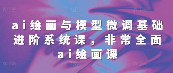 ai绘画与模型微调基础进阶系统课，非常全面ai绘画课(68节)-东升网创