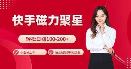 快手磁力聚星火爆全网，小白易上手，轻松日入100-200+，居家操作-更新玩法【揭秘】-东升网创