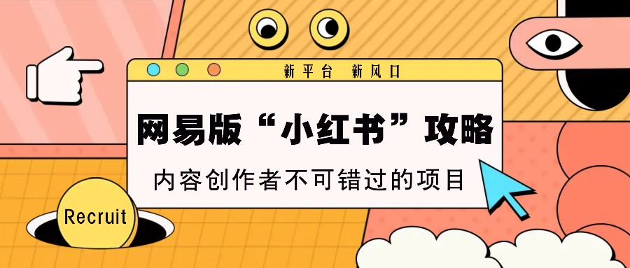 网易版“小红书”攻略，新平台 新风口，内容创作者不可错过的项目-东升网创