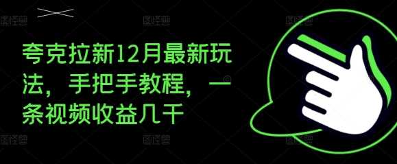 夸克拉新12月最新玩法，手把手教程，一条视频收益几千-东升网创