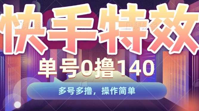 快手特效项目，单号0撸140，多号多撸，操作简单【揭秘】-东升网创