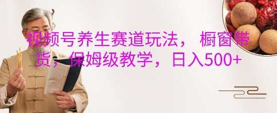 视频号养生赛道玩法， 橱窗带货，保姆级教学，日入5张-东升网创