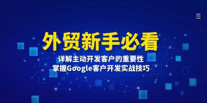 （13645期）外贸新手必看，详解主动开发客户的重要性，掌握Google客户开发实战技巧-东升网创