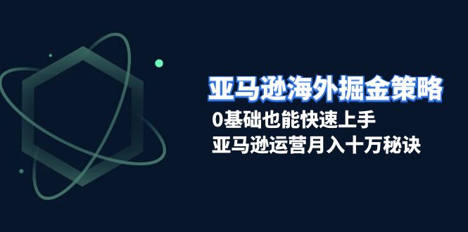 （13644期）亚马逊海外掘金策略，0基础也能快速上手，亚马逊运营月入十万秘诀-东升网创