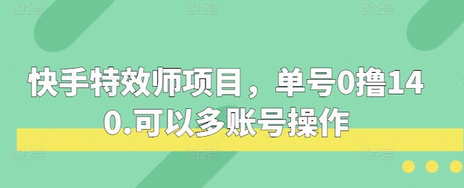 快手特效师项目，单号0撸140，可以多账号操作【揭秘】-东升网创