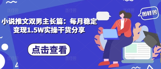 小说推文双男主长篇：每月稳定变现1.5W实操干货分享-东升网创