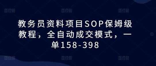 教务员资料项目SOP保姆级教程，全自动成交模式，一单158-398-东升网创