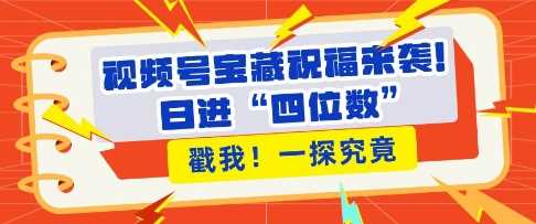 视频号宝藏祝福来袭，粉丝无忧扩张，带货效能翻倍，日进“四位数” 近在咫尺-东升网创