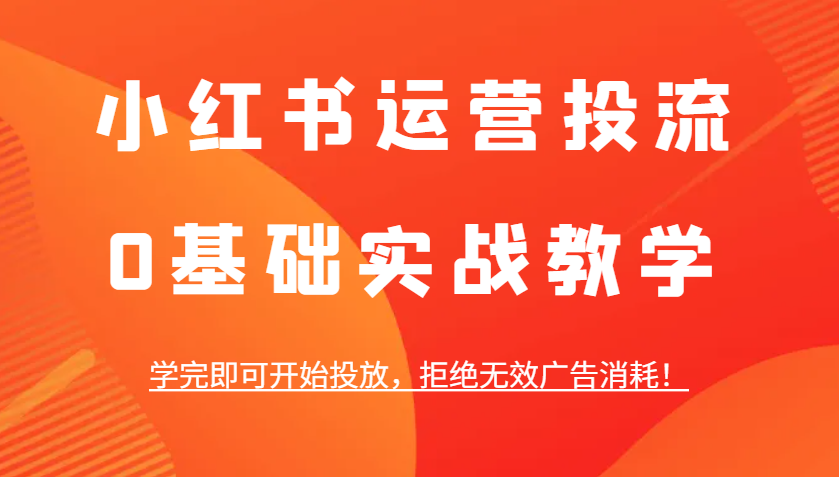 小红书运营投流，0基础实战教学，学完即可开始投放，拒绝无效广告消耗！-东升网创