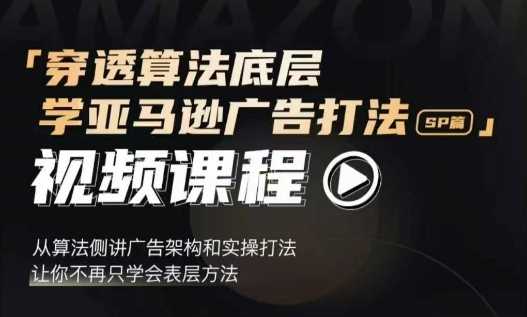 穿透算法底层，学亚马逊广告打法SP篇，从算法侧讲广告架构和实操打法，让你不再只学会表层方法-东升网创