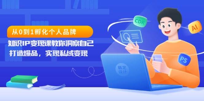 （13678期）从0到1孵化个人品牌，知识IP变现课教你洞察自己，打造爆品，实现私域变现-东升网创