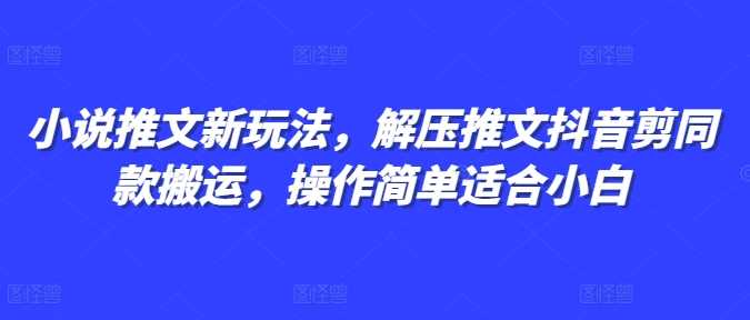 小说推文新玩法，解压推文抖音剪同款搬运，操作简单适合小白-东升网创
