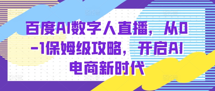 百度AI数字人直播带货，从0-1保姆级攻略，开启AI电商新时代-东升网创
