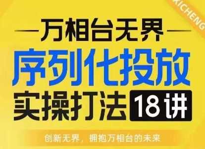 【万相台无界】序列化投放实操18讲线上实战班，淘系电商人的必修课-东升网创
