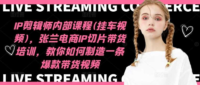 IP剪辑师内部课程(挂车视频)（更新12月），张兰电商IP切片带货培训，教你如何制造一条爆款带货视频-东升网创
