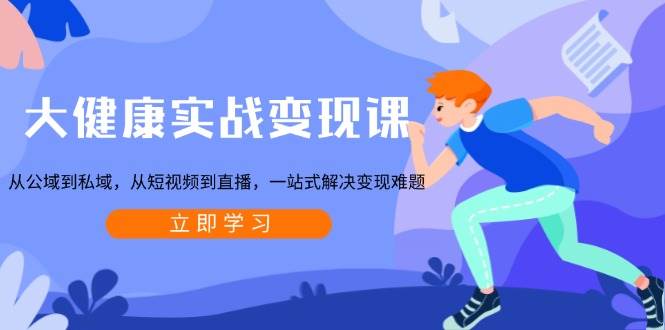 （13733期）大健康实战变现课：从公域到私域，从短视频到直播，一站式解决变现难题-东升网创