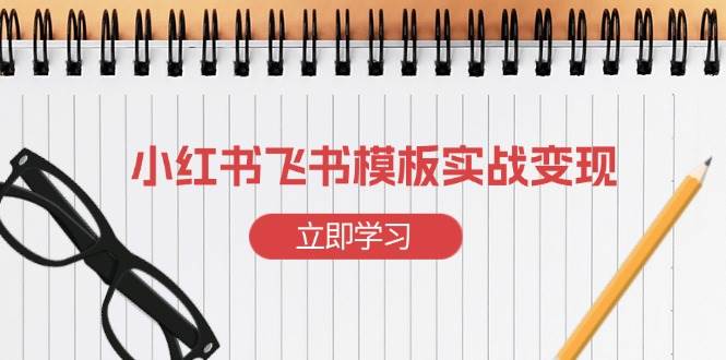 （13736期）小红书飞书 模板实战变现：小红书快速起号，搭建一个赚钱的飞书模板-东升网创