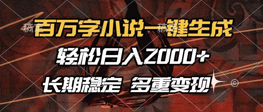 （13737期）百万字小说一键生成，轻松日入2000+，长期稳定可做，多种变现方式-东升网创