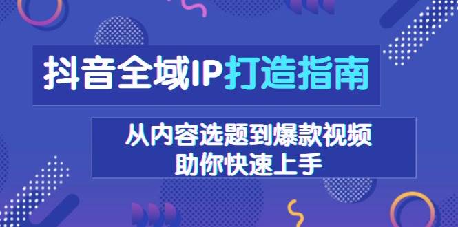 抖音全域IP打造指南，从内容选题到爆款视频，助你快速上手-东升网创