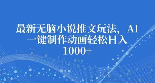 最新无脑小说推文玩法，AI一键制作动画轻松日入多张【揭秘】-东升网创
