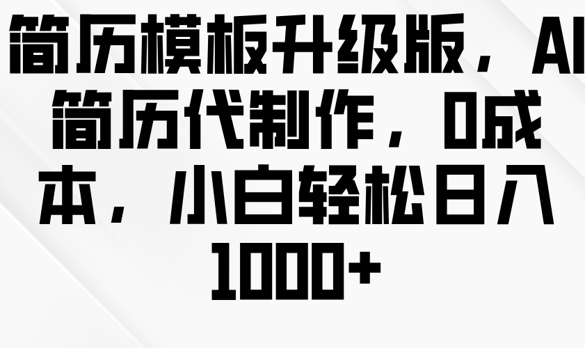 简历模板升级版，AI简历代制作，0成本，小白轻松日入1000+-东升网创