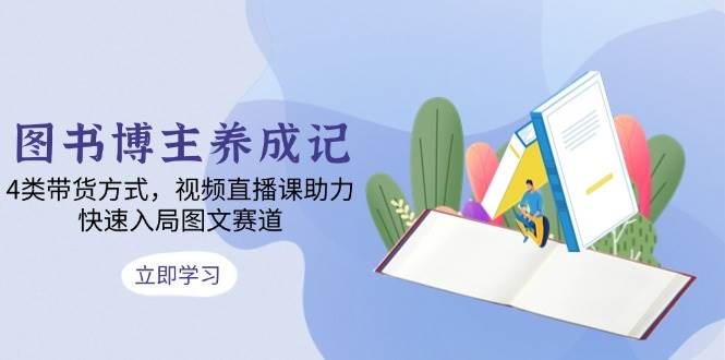 （13755期）图书博主养成记：4类带货方式，视频直播课助力，快速入局图文赛道-东升网创