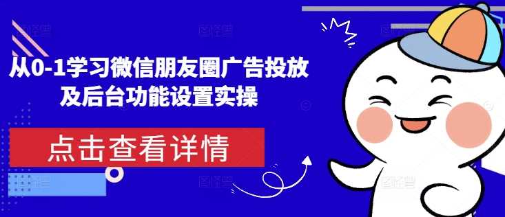 从0-1学习微信朋友圈广告投放及后台功能设置实操-东升网创