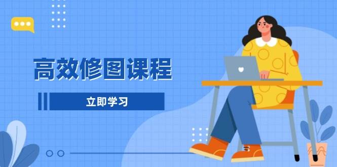 高效修图课程：教你后期处理图片，1分钟快修3分钟精修，提升修图效率-东升网创