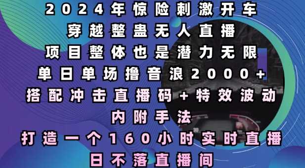 2024年惊险刺激开车穿越整蛊无人直播，单日单场撸音浪2000+，打造一个160小时实时直播日不落直播间【揭秘】-东升网创