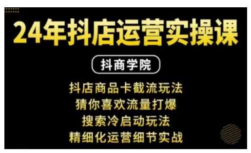 抖音小店运营实操课：抖店商品卡截流玩法，猜你喜欢流量打爆，搜索冷启动玩法，精细化运营细节实战-东升网创