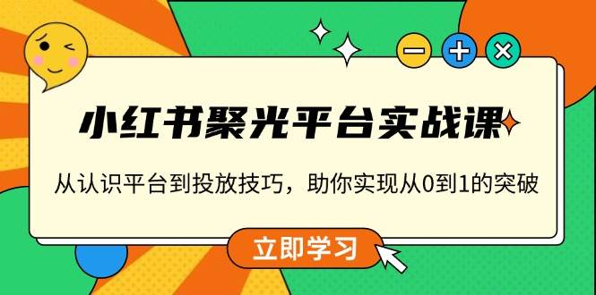 （13775期）小红书 聚光平台实战课，从认识平台到投放技巧，助你实现从0到1的突破-东升网创