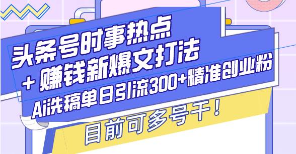 （13782期）头条号时事热点＋赚钱新爆文打法，Ai洗稿单日引流300+精准创业粉，目前…-东升网创