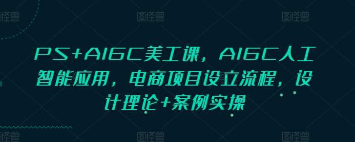 PS+AIGC美工课，AIGC人工智能应用，电商项目设立流程，设计理论+案例实操-东升网创