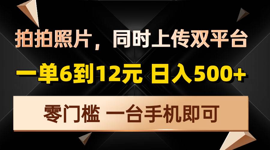 （13783期）拍拍照片，同时上传双平台，一单6到12元，轻轻松松日入500+，零门槛，…-东升网创