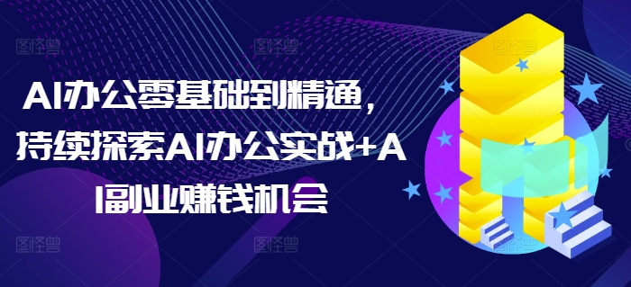 AI办公零基础到精通，持续探索AI办公实战+AI副业赚钱机会-东升网创