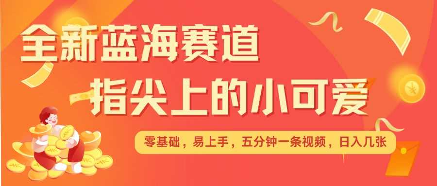 最新蓝海赛道，指尖上的小可爱，几分钟一条治愈系视频，日入几张，矩阵操作收益翻倍-东升网创