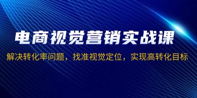 （13786期）电商视觉营销实战课，解决转化率问题，找准视觉定位，实现高转化目标-东升网创