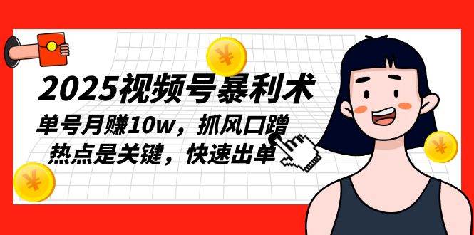 （13793期）2025视频号暴利术，单号月赚10w，抓风口蹭热点是关键，快速出单-东升网创