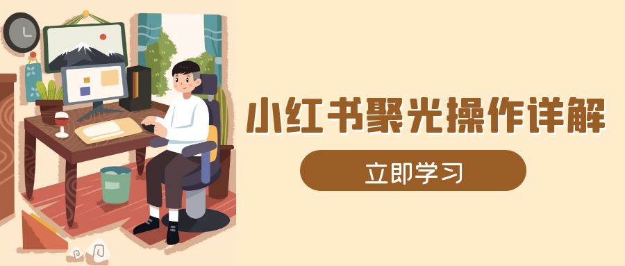 小红书聚光操作详解，涵盖素材、开户、定位、计划搭建等全流程实操-东升网创