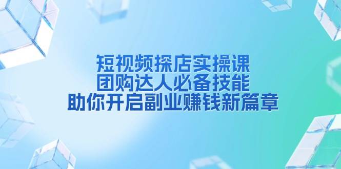 短视频探店实操课，团购达人必备技能，助你开启副业赚钱新篇章-东升网创