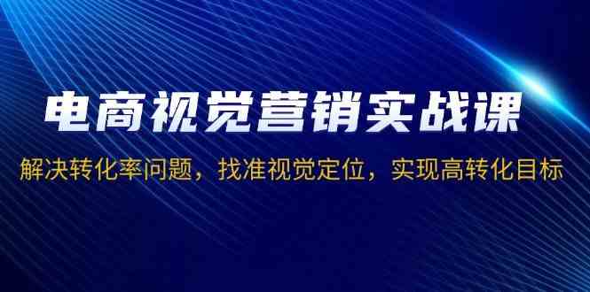 电商视觉营销实战课，解决转化率问题，找准视觉定位，实现高转化目标-东升网创