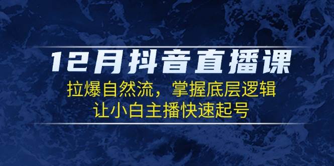 12月抖音直播课：拉爆自然流，掌握底层逻辑，让小白主播快速起号-东升网创