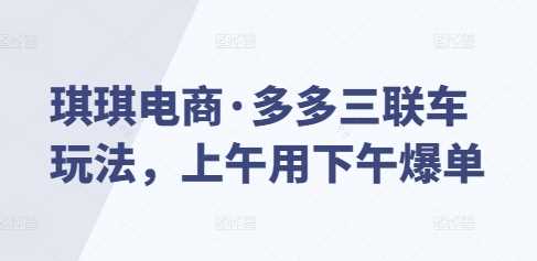 琪琪电商·多多三联车玩法，上午用下午爆单-东升网创