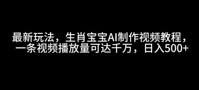 最新玩法，生肖宝宝AI制作视频教程，一条视频播放量可达千万，日入5张【揭秘】-东升网创