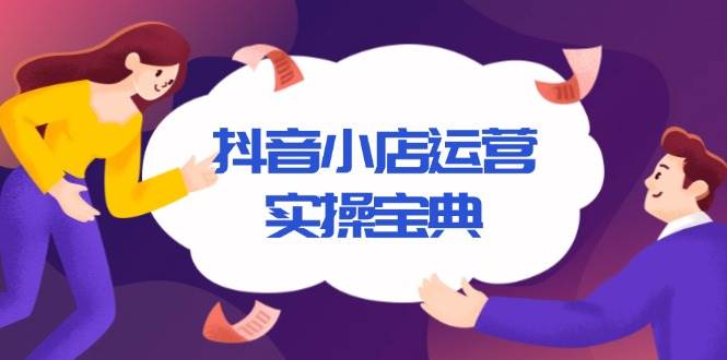 （13831期）抖音小店运营实操宝典，从入驻到推广，详解店铺搭建及千川广告投放技巧-东升网创