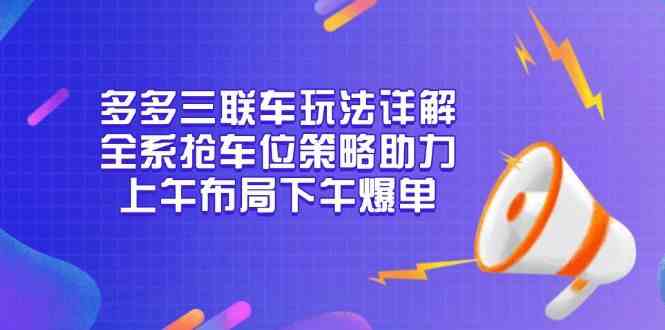 多多三联车玩法详解，全系抢车位策略助力，上午布局下午爆单-东升网创