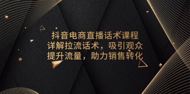（13846期）抖音电商直播话术课程，详解拉流话术，吸引观众，提升流量，助力销售转化-东升网创
