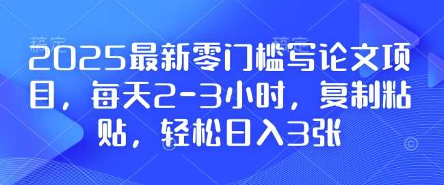 2025最新零门槛写论文项目，每天2-3小时，复制粘贴，轻松日入3张，附详细资料教程【揭秘】-东升网创