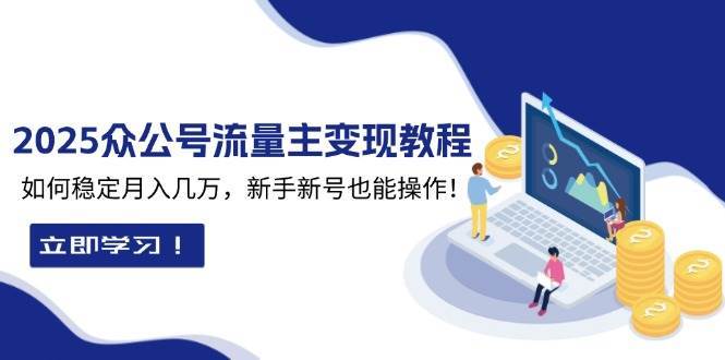 （13853期）2025众公号流量主变现教程：如何稳定月入几万，新手新号也能操作-东升网创